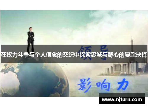 在权力斗争与个人信念的交织中探索忠诚与野心的复杂抉择 在权力斗争与个人信念的交织中探索忠诚与野心的复杂抉择