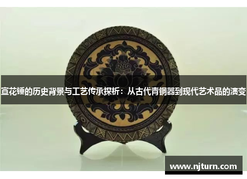 宣花锤的历史背景与工艺传承探析:从古代青铜器到现代艺术品的演变 宣花锤的历史背景与工艺传承探析:从古代青铜器到现代艺术品的演变